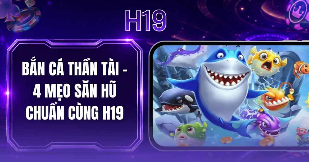 Bắn Cá Thần Tài - 4 Mẹo Săn Hũ Chuẩn Cùng H19