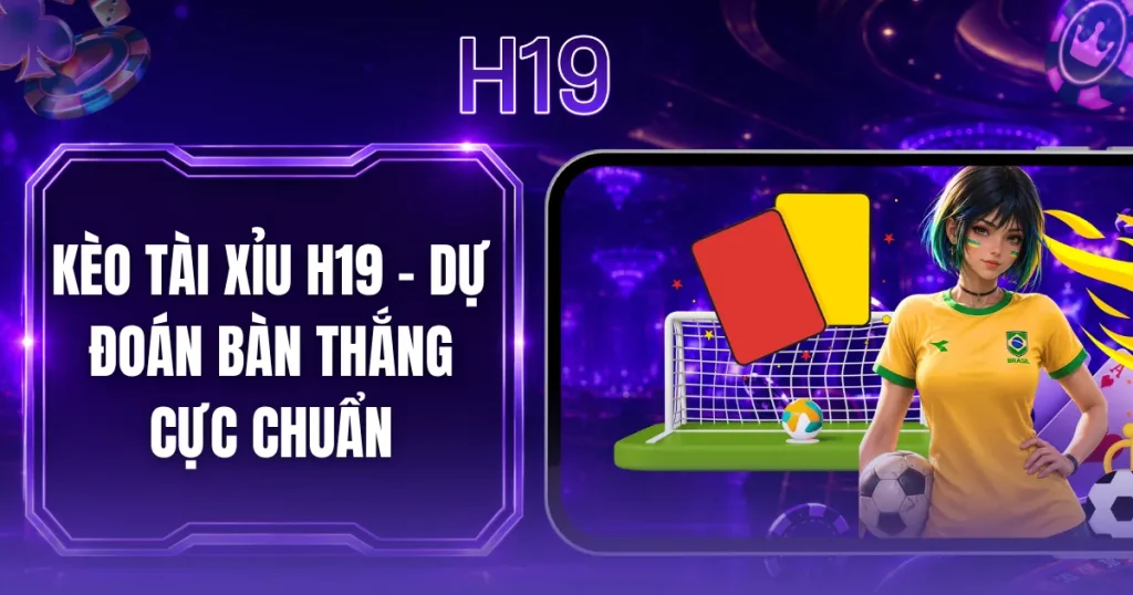 Kèo Tài Xỉu H19 - Dự Đoán Bàn Thắng Cực Chuẩn