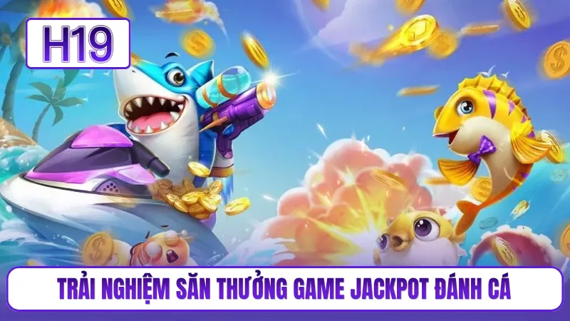 Trải nghiệm săn thưởng game jackpot đánh cá